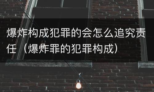 爆炸构成犯罪的会怎么追究责任（爆炸罪的犯罪构成）