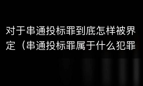 对于串通投标罪到底怎样被界定（串通投标罪属于什么犯罪类型）
