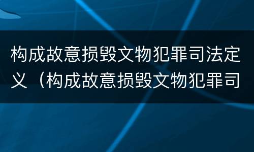 构成故意损毁文物犯罪司法定义（构成故意损毁文物犯罪司法定义的是）