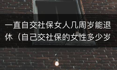 一直自交社保女人几周岁能退休（自己交社保的女性多少岁退休）