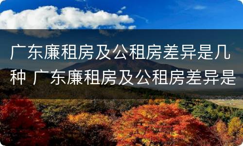 广东廉租房及公租房差异是几种 广东廉租房及公租房差异是几种原因