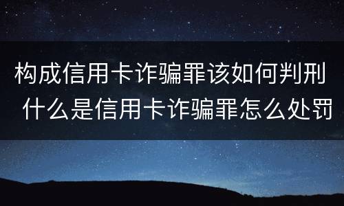 构成信用卡诈骗罪该如何判刑 什么是信用卡诈骗罪怎么处罚