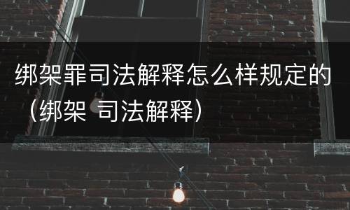 绑架罪司法解释怎么样规定的（绑架 司法解释）