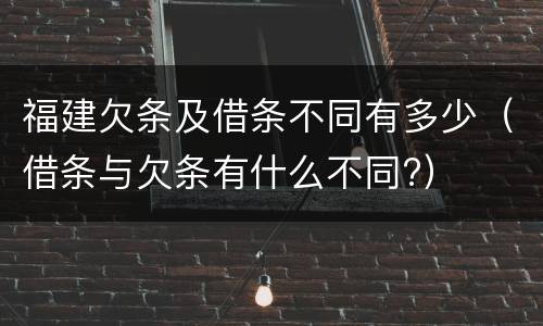 福建欠条及借条不同有多少（借条与欠条有什么不同?）