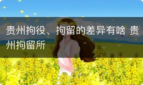 贵州拘役、拘留的差异有啥 贵州拘留所