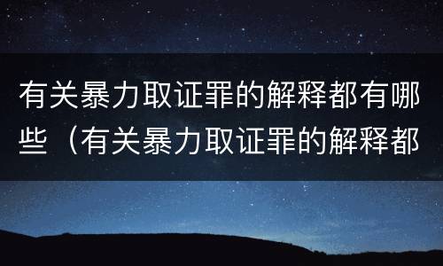 有关暴力取证罪的解释都有哪些（有关暴力取证罪的解释都有哪些规定）