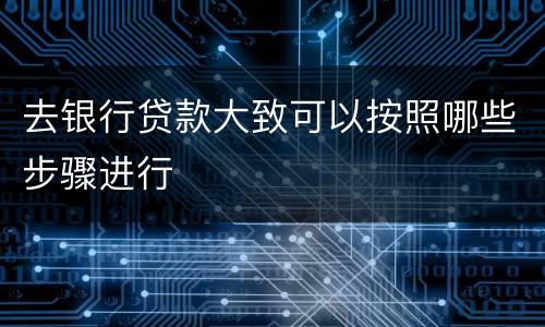 去银行贷款大致可以按照哪些步骤进行