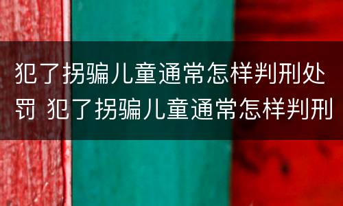 犯了拐骗儿童通常怎样判刑处罚 犯了拐骗儿童通常怎样判刑处罚决定书