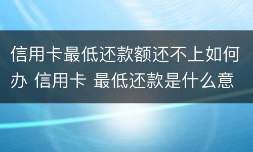 信用卡最低还款额还不上如何办 信用卡 最低还款是什么意思