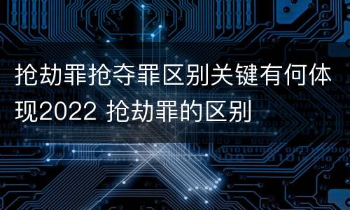 抢劫罪抢夺罪区别关键有何体现2022 抢劫罪的区别