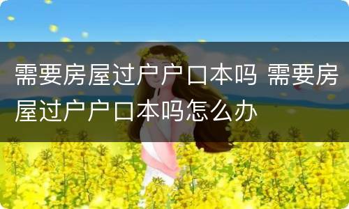 需要房屋过户户口本吗 需要房屋过户户口本吗怎么办