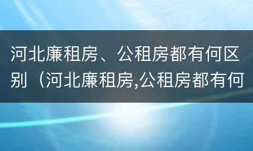 河北廉租房、公租房都有何区别（河北廉租房,公租房都有何区别呢）