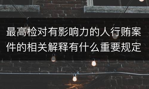 最高检对有影响力的人行贿案件的相关解释有什么重要规定