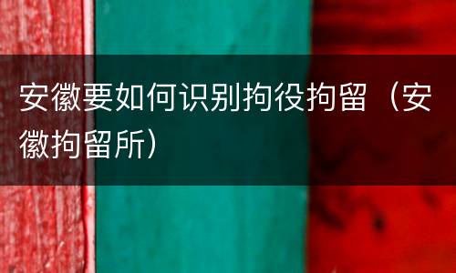 安徽要如何识别拘役拘留（安徽拘留所）