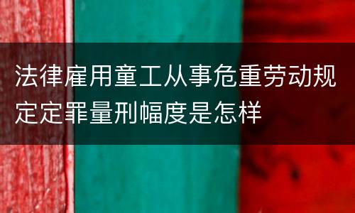 法律雇用童工从事危重劳动规定定罪量刑幅度是怎样