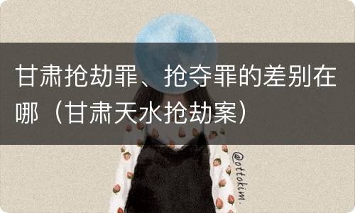 甘肃抢劫罪、抢夺罪的差别在哪（甘肃天水抢劫案）