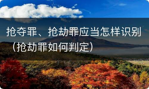 抢夺罪、抢劫罪应当怎样识别（抢劫罪如何判定）