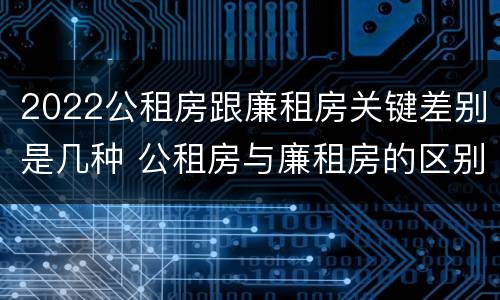 2022公租房跟廉租房关键差别是几种 公租房与廉租房的区别都在此,别再搞错了!