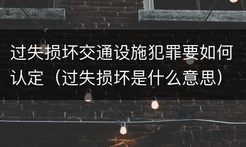 过失损坏交通设施犯罪要如何认定（过失损坏是什么意思）