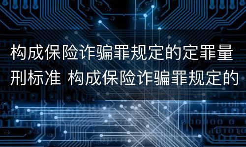 构成保险诈骗罪规定的定罪量刑标准 构成保险诈骗罪规定的定罪量刑标准是多少