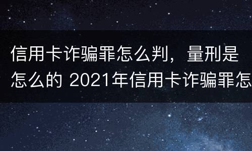 信用卡诈骗罪怎么判，量刑是怎么的 2021年信用卡诈骗罪怎么认定