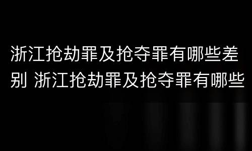 浙江抢劫罪及抢夺罪有哪些差别 浙江抢劫罪及抢夺罪有哪些差别呢