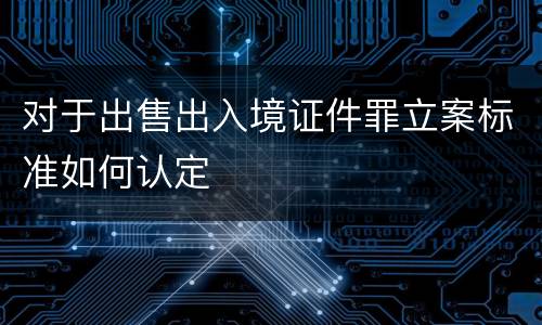 对于出售出入境证件罪立案标准如何认定