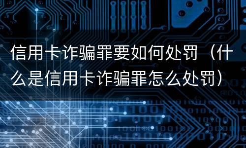 信用卡诈骗罪要如何处罚（什么是信用卡诈骗罪怎么处罚）