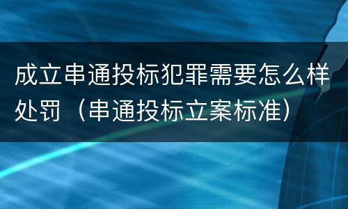 成立串通投标犯罪需要怎么样处罚（串通投标立案标准）