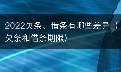 2022欠条、借条有哪些差异（欠条和借条期限）