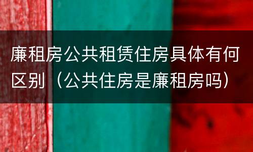 廉租房公共租赁住房具体有何区别（公共住房是廉租房吗）