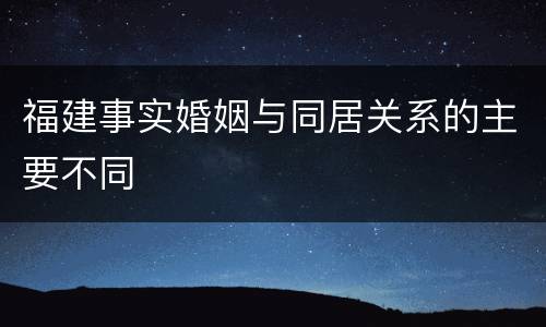 福建事实婚姻与同居关系的主要不同