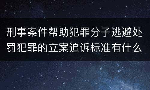 刑事案件帮助犯罪分子逃避处罚犯罪的立案追诉标准有什么规定
