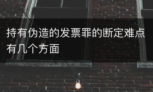 持有伪造的发票罪的断定难点有几个方面