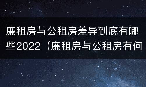 廉租房与公租房差异到底有哪些2022（廉租房与公租房有何区别）