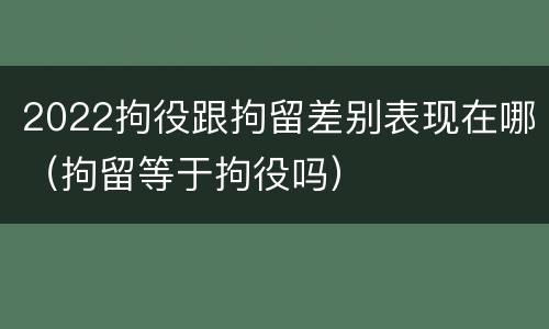 2022拘役跟拘留差别表现在哪（拘留等于拘役吗）