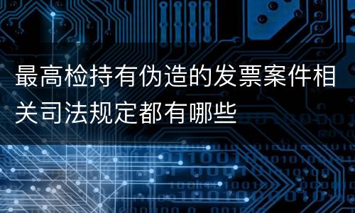 最高检持有伪造的发票案件相关司法规定都有哪些