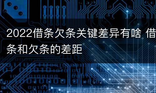 2022借条欠条关键差异有啥 借条和欠条的差距
