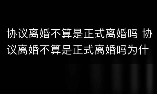 协议离婚不算是正式离婚吗 协议离婚不算是正式离婚吗为什么