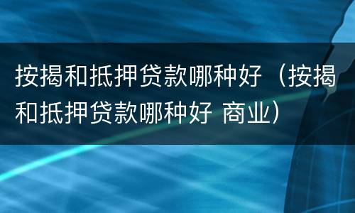 按揭和抵押贷款哪种好（按揭和抵押贷款哪种好 商业）