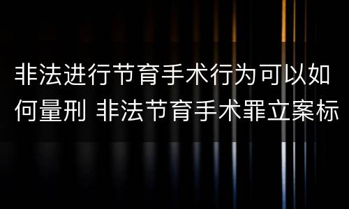 非法进行节育手术行为可以如何量刑 非法节育手术罪立案标准