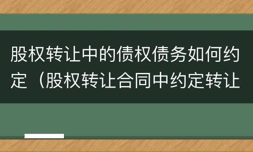 股权转让中的债权债务如何约定（股权转让合同中约定转让前的债权债务）
