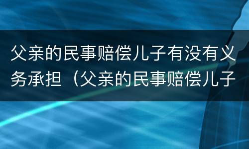 父亲的民事赔偿儿子有没有义务承担（父亲的民事赔偿儿子有没有义务承担）