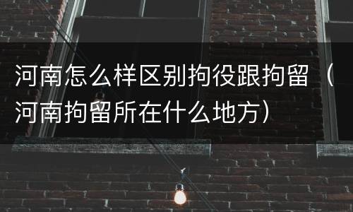 河南怎么样区别拘役跟拘留（河南拘留所在什么地方）