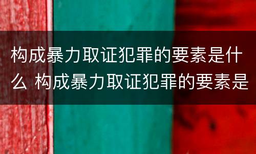 构成暴力取证犯罪的要素是什么 构成暴力取证犯罪的要素是什么意思