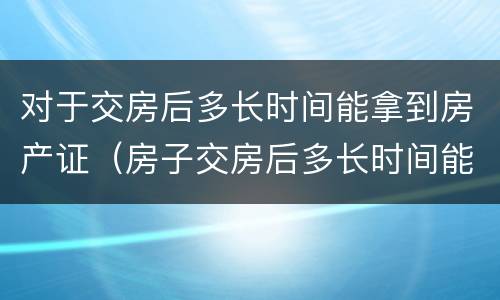 对于交房后多长时间能拿到房产证（房子交房后多长时间能拿到房产证）