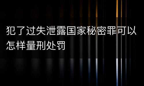 犯了过失泄露国家秘密罪可以怎样量刑处罚