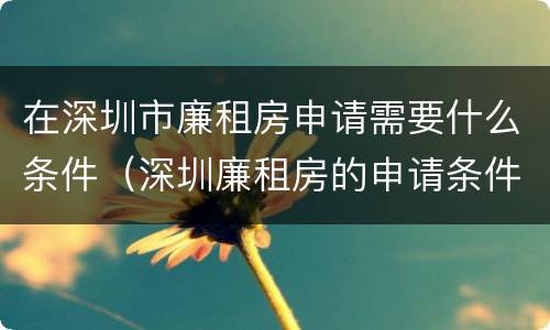 在深圳市廉租房申请需要什么条件（深圳廉租房的申请条件有哪些）
