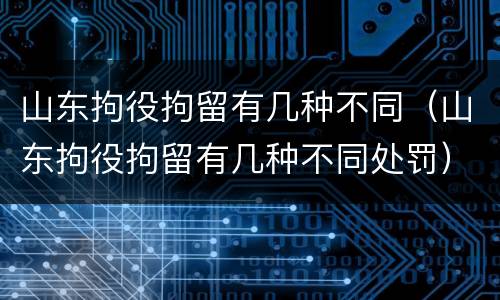山东拘役拘留有几种不同（山东拘役拘留有几种不同处罚）