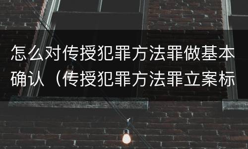 怎么对传授犯罪方法罪做基本确认（传授犯罪方法罪立案标准）